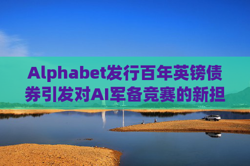 Alphabet发行百年英镑债券引发对AI军备竞赛的新担忧