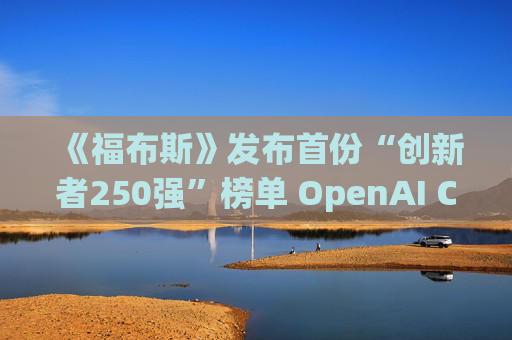 《福布斯》发布首份“创新者250强”榜单 OpenAI CEO排名第6