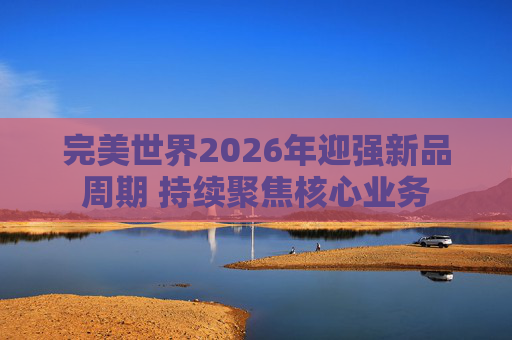 完美世界2026年迎强新品周期 持续聚焦核心业务