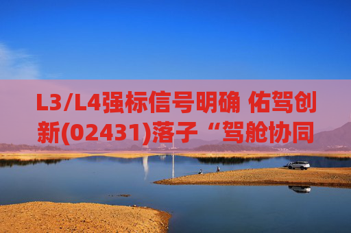 L3/L4强标信号明确 佑驾创新(02431)落子“驾舱协同”踩中政策红利