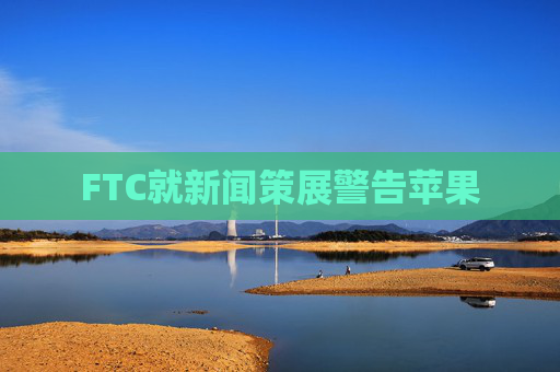 FTC就新闻策展警告苹果