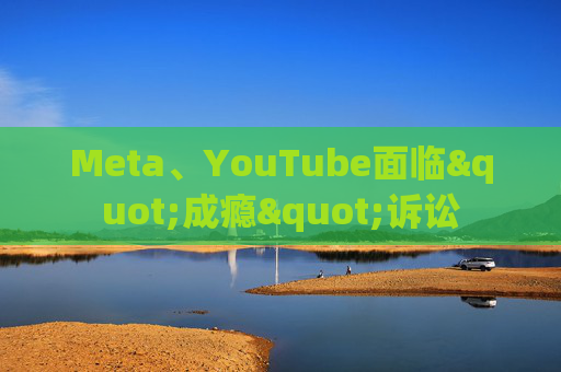 Meta、YouTube面临"成瘾"诉讼