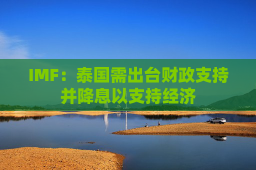 IMF：泰国需出台财政支持并降息以支持经济