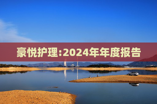 豪悦护理:2024年年度报告