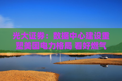 光大证券：数据中心建设重塑美国电力格局 看好燃气轮机、电力设备、储能受益