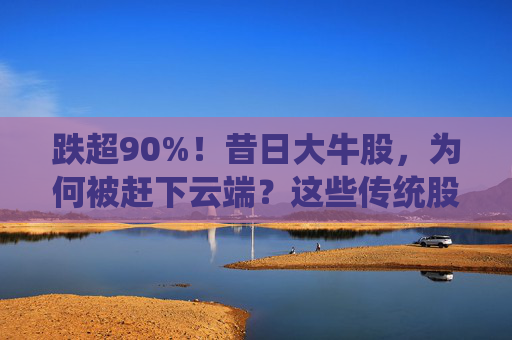 跌超90%！昔日大牛股，为何被赶下云端？这些传统股却创出新高