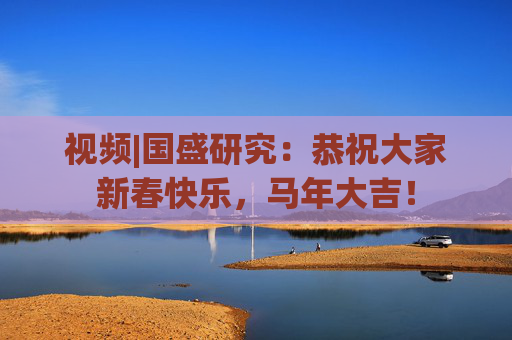 视频|国盛研究：恭祝大家新春快乐，马年大吉！