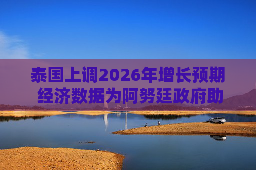 泰国上调2026年增长预期 经济数据为阿努廷政府助力