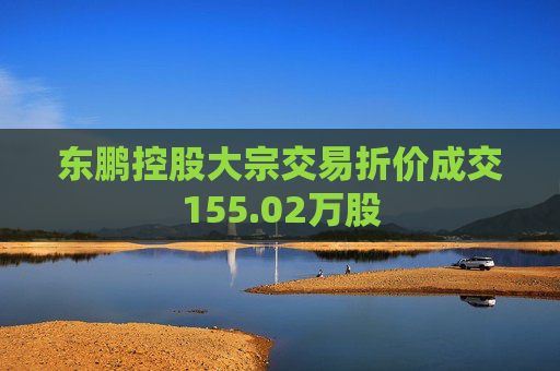 东鹏控股大宗交易折价成交155.02万股