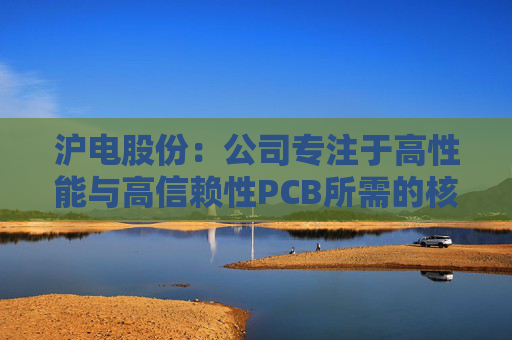 沪电股份：公司专注于高性能与高信赖性PCB所需的核心技术
