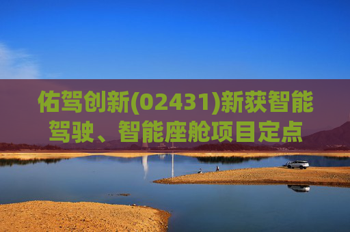 佑驾创新(02431)新获智能驾驶、智能座舱项目定点