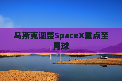 马斯克调整SpaceX重点至月球