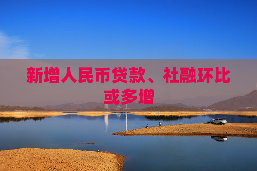 新增人民币贷款、社融环比或多增