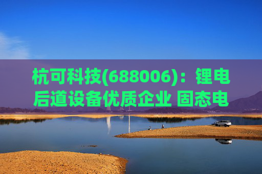 杭可科技(688006)：锂电后道设备优质企业 固态电池打开空间
