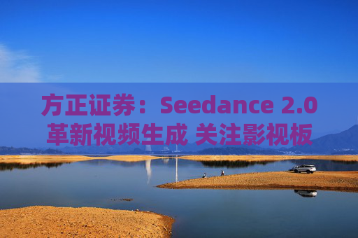 方正证券：Seedance 2.0革新视频生成 关注影视板块低位弹性机会