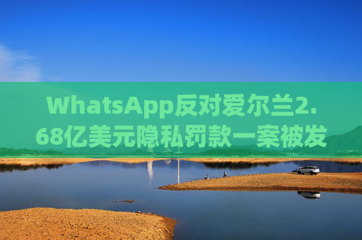 WhatsApp反对爱尔兰2.68亿美元隐私罚款一案被发回下级法庭重审