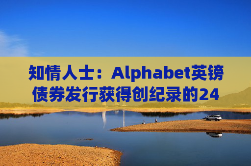 知情人士：Alphabet英镑债券发行获得创纪录的240亿英镑认购订单