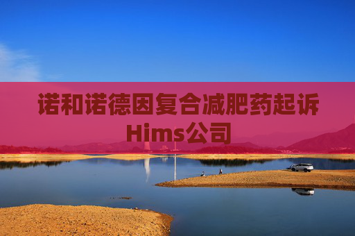 诺和诺德因复合减肥药起诉Hims公司