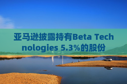 亚马逊披露持有Beta Technologies 5.3%的股份  第1张