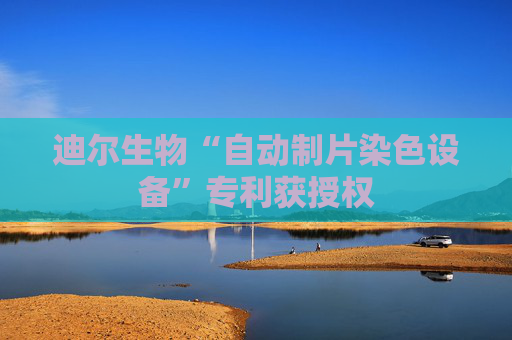 迪尔生物“自动制片染色设备”专利获授权