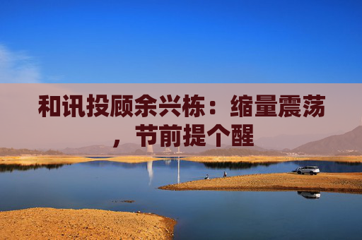 和讯投顾余兴栋：缩量震荡，节前提个醒