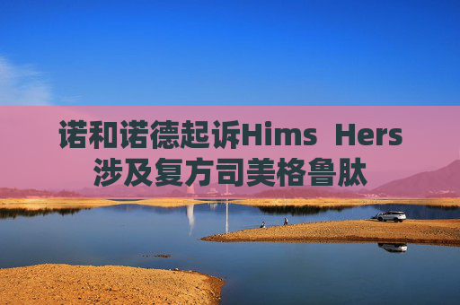 诺和诺德起诉Hims  Hers涉及复方司美格鲁肽