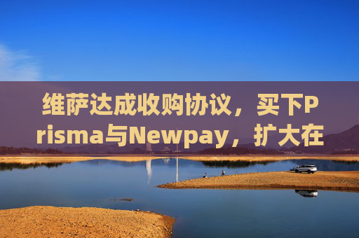 维萨达成收购协议，买下Prisma与Newpay，扩大在阿根廷业务布局