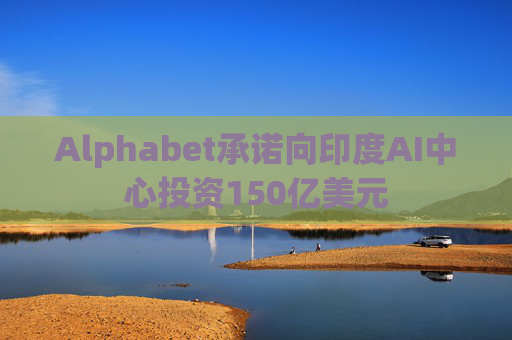 Alphabet承诺向印度AI中心投资150亿美元