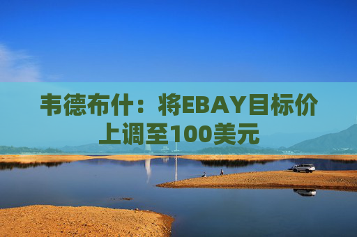 韦德布什：将EBAY目标价上调至100美元