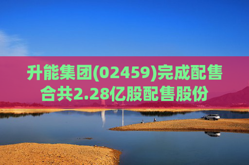 升能集团(02459)完成配售合共2.28亿股配售股份  第1张