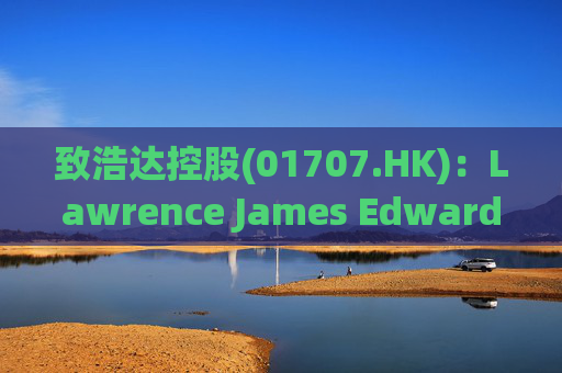 致浩达控股(01707.HK)：Lawrence James Edwards获委任为独立非执行董事