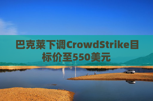 巴克莱下调CrowdStrike目标价至550美元