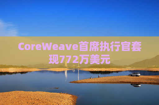 CoreWeave首席执行官套现772万美元  第1张