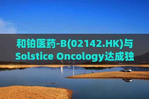 和铂医药-B(02142.HK)与Solstice Oncology达成独家授权及股权合作 超1.05亿美元前期对价+11亿美元里程碑  第1张