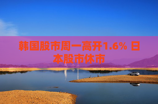 韩国股市周一高开1.6% 日本股市休市