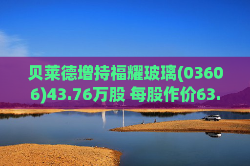 贝莱德增持福耀玻璃(03606)43.76万股 每股作价63.9423港元