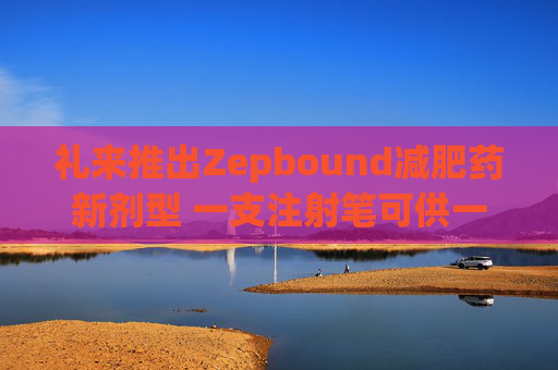 礼来推出Zepbound减肥药新剂型 一支注射笔可供一月剂量