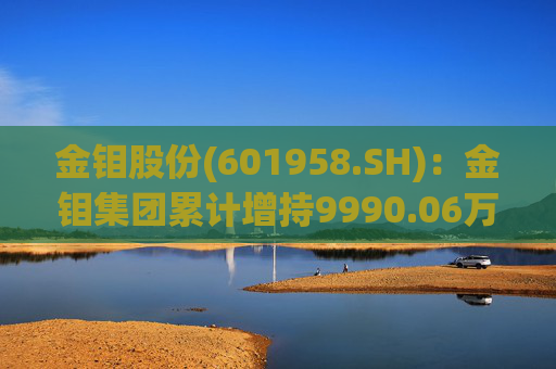 金钼股份(601958.SH)：金钼集团累计增持9990.06万元公司股份