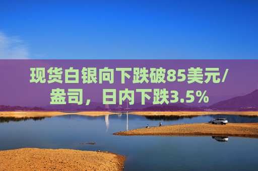 现货白银向下跌破85美元/盎司，日内下跌3.5%
