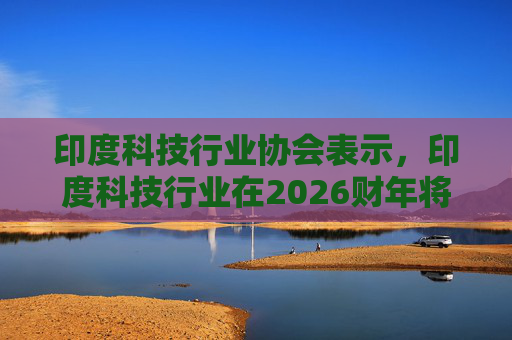 印度科技行业协会表示，印度科技行业在2026财年将增长6.1%  第1张