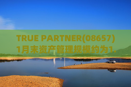 TRUE PARTNER(08657)1月末资产管理规模约为1.71亿美元