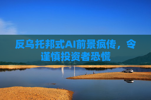 反乌托邦式AI前景疯传，令谨慎投资者恐慌