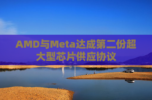 AMD与Meta达成第二份超大型芯片供应协议