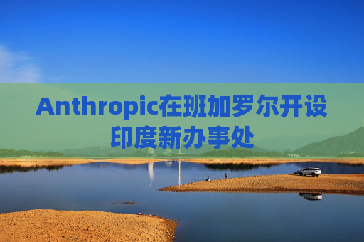 Anthropic在班加罗尔开设印度新办事处