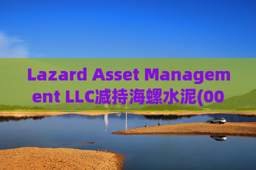 Lazard Asset Management LLC减持海螺水泥(00914)约1436.48万股 每股作价25.79港元