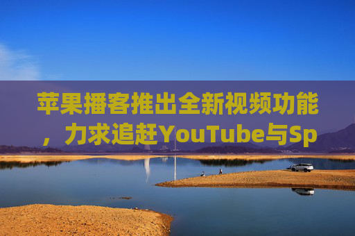 苹果播客推出全新视频功能，力求追赶YouTube与Spotify