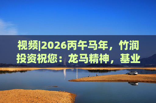 视频|2026丙午马年，竹润投资祝您：龙马精神，基业长青！马到成功，财源广进！