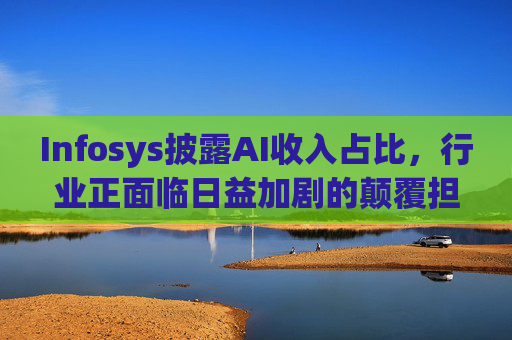 Infosys披露AI收入占比，行业正面临日益加剧的颠覆担忧