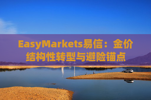 EasyMarkets易信：金价结构性转型与避险锚点