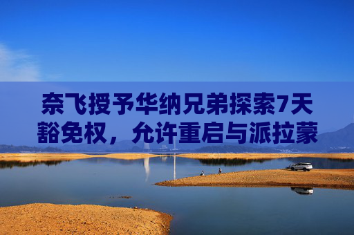 奈飞授予华纳兄弟探索7天豁免权，允许重启与派拉蒙收购谈判